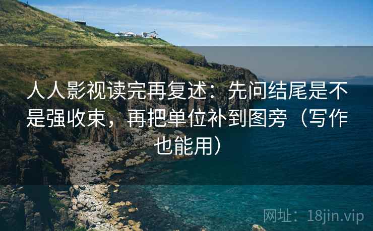 人人影视读完再复述：先问结尾是不是强收束，再把单位补到图旁（写作也能用）
