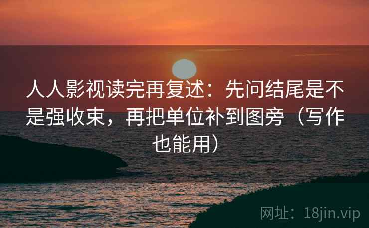人人影视读完再复述：先问结尾是不是强收束，再把单位补到图旁（写作也能用）