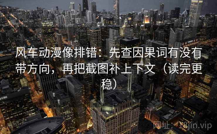 风车动漫像排错：先查因果词有没有带方向，再把截图补上下文（读完更稳）