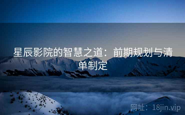 星辰影院的智慧之道：前期规划与清单制定