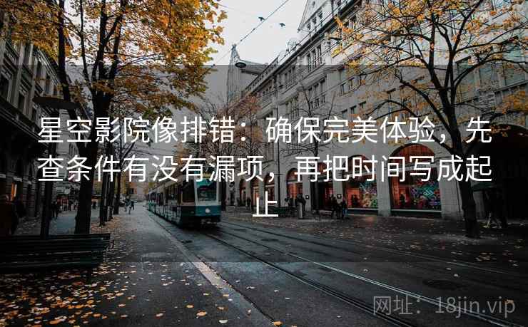 星空影院像排错:确保完美体验,先查条件有没有漏项,再把时间写成起止 星空影院像排错:确保完美体验,先查条件有没有漏项,再把时间写成起止