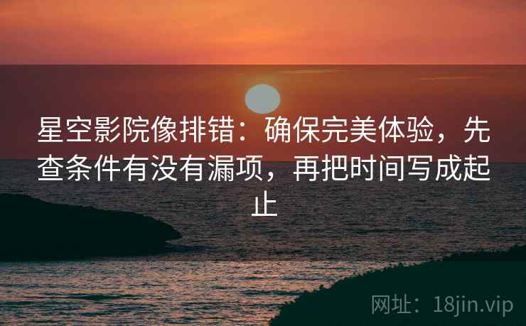 星空影院像排错:确保完美体验,先查条件有没有漏项,再把时间写成起止 星空影院像排错:确保完美体验,先查条件有没有漏项,再把时间写成起止