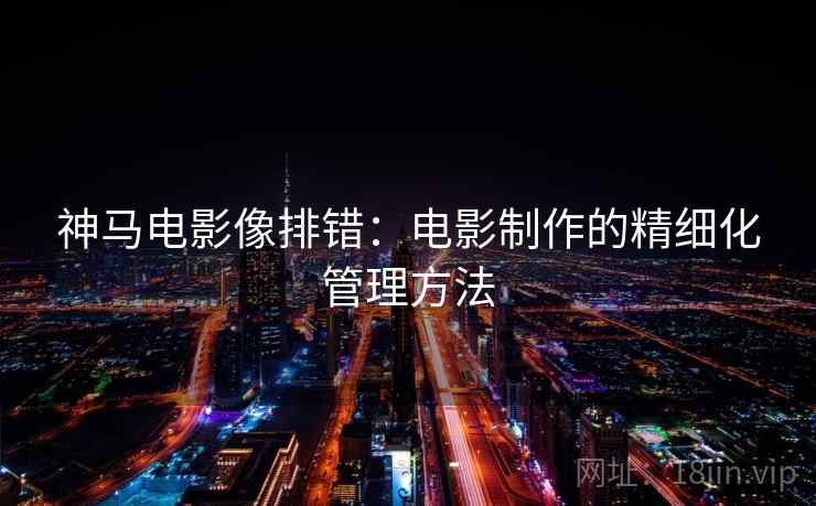 神马电影像排错：电影制作的精细化管理方法