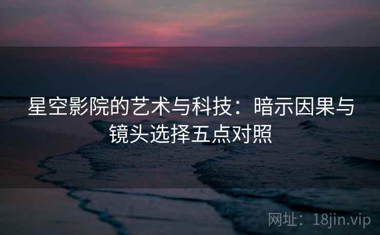 星空影院的艺术与科技：暗示因果与镜头选择五点对照