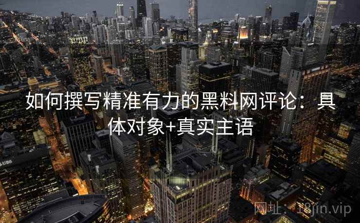 如何撰写精准有力的黑料网评论:具体对象+真实主语 如何撰写精准有力的黑料网评论:具体对象+真实主语