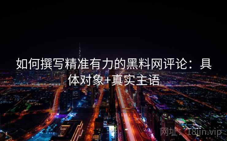 如何撰写精准有力的黑料网评论:具体对象+真实主语 如何撰写精准有力的黑料网评论:具体对象+真实主语