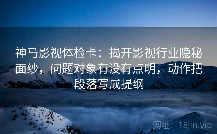 神马影视体检卡:揭开影视行业隐秘面纱,问题对象有没有点明,动作把段落写成提纲 神马影视体检卡:揭开影视行业隐秘面纱,问题对象有没有点明,动作把段落写成提纲
