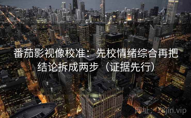 番茄影视像校准:先校情绪综合再把结论拆成两步(证据先行) 番茄影视像校准:先校情绪综合再把结论拆成两步(证据先行)