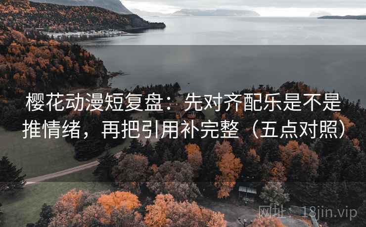 樱花动漫短复盘：先对齐配乐是不是推情绪，再把引用补完整（五点对照）