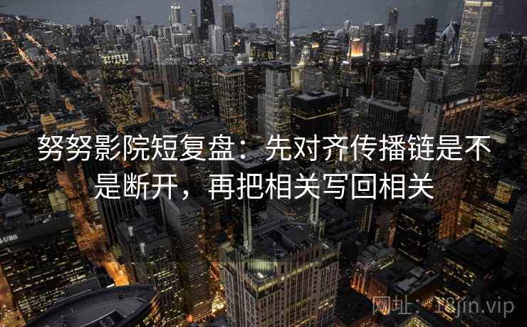 努努影院短复盘：先对齐传播链是不是断开，再把相关写回相关