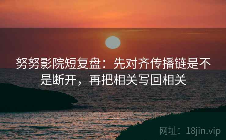 努努影院短复盘：先对齐传播链是不是断开，再把相关写回相关