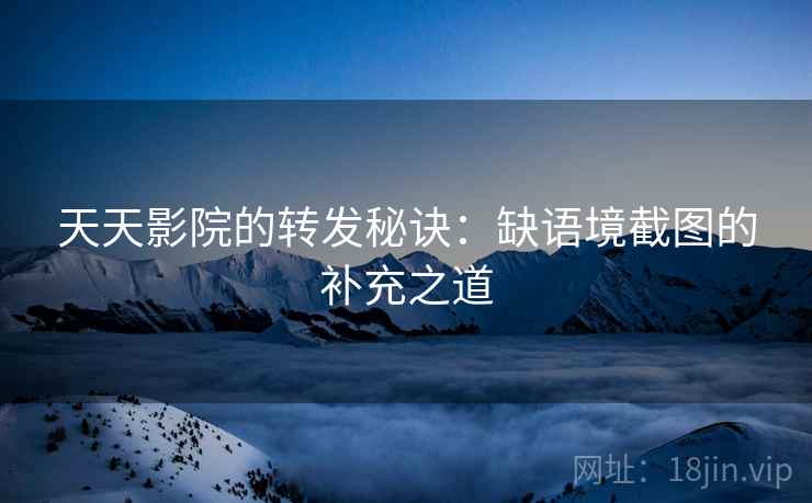 天天影院的转发秘诀:缺语境截图的补充之道 天天影院的转发秘诀:缺语境截图的补充之道