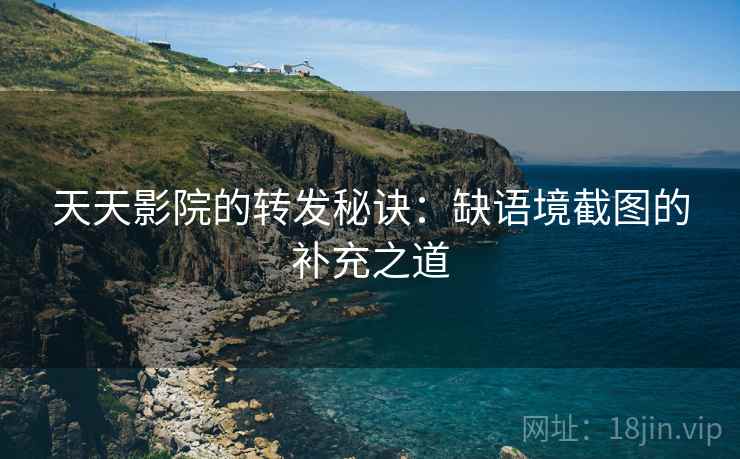 天天影院的转发秘诀:缺语境截图的补充之道 天天影院的转发秘诀:缺语境截图的补充之道