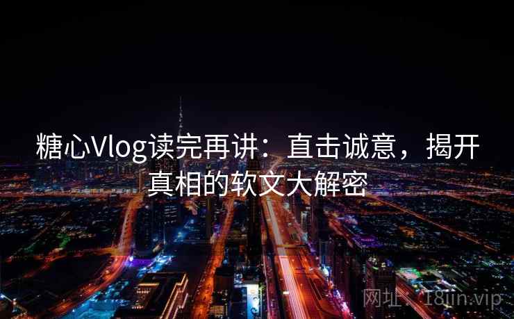 糖心Vlog读完再讲：直击诚意，揭开真相的软文大解密