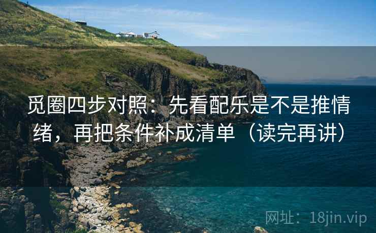 觅圈四步对照:先看配乐是不是推情绪,再把条件补成清单(读完再讲) 觅圈四步对照:先看配乐是不是推情绪,再把条件补成清单(读完再讲)