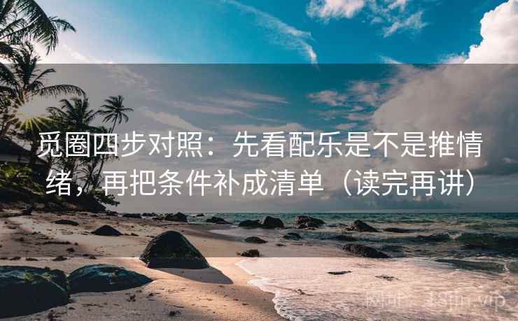 觅圈四步对照:先看配乐是不是推情绪,再把条件补成清单(读完再讲) 觅圈四步对照:先看配乐是不是推情绪,再把条件补成清单(读完再讲)