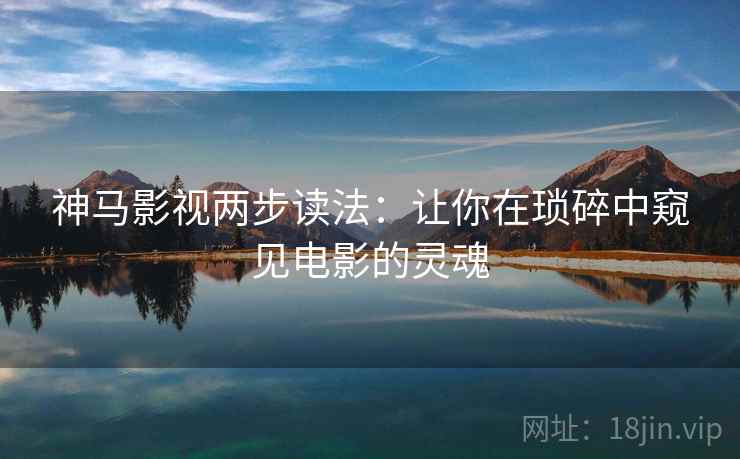 神马影视两步读法:让你在琐碎中窥见电影的灵魂 神马影视两步读法:让你在琐碎中窥见电影的灵魂