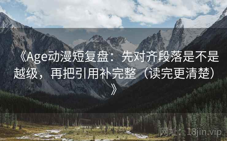 《Age动漫短复盘:先对齐段落是不是越级,再把引用补完整(读完更清楚)》 《Age动漫短复盘:先对齐段落是不是越级,再把引用补完整(读完更清楚)》