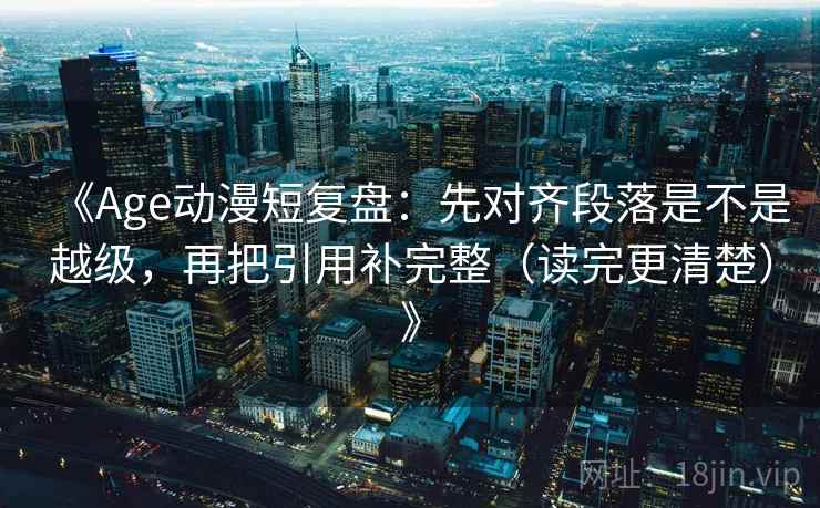《Age动漫短复盘:先对齐段落是不是越级,再把引用补完整(读完更清楚)》 《Age动漫短复盘:先对齐段落是不是越级,再把引用补完整(读完更清楚)》
