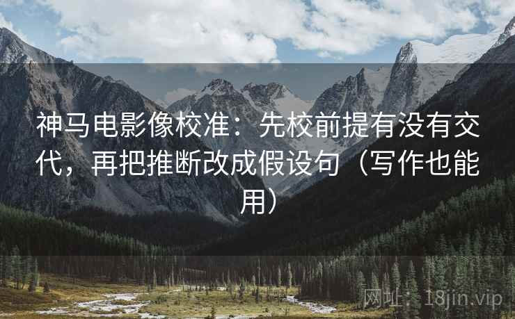 神马电影像校准:先校前提有没有交代,再把推断改成假设句(写作也能用) 神马电影像校准:先校前提有没有交代,再把推断改成假设句(写作也能用)