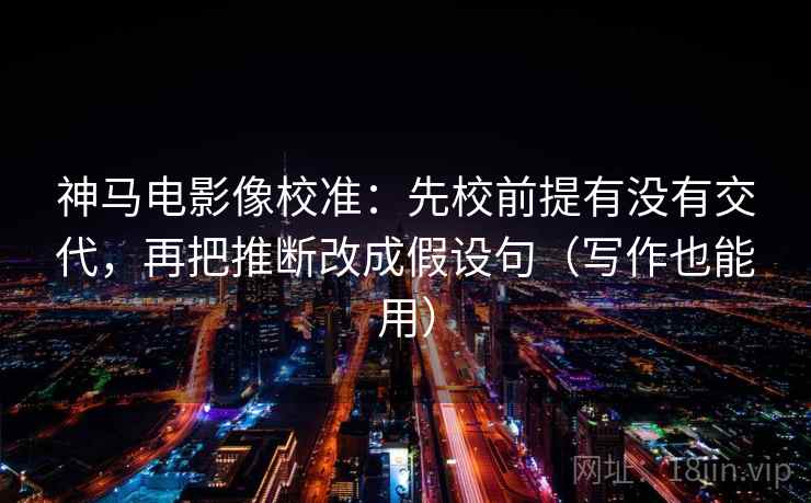神马电影像校准:先校前提有没有交代,再把推断改成假设句(写作也能用) 神马电影像校准:先校前提有没有交代,再把推断改成假设句(写作也能用)
