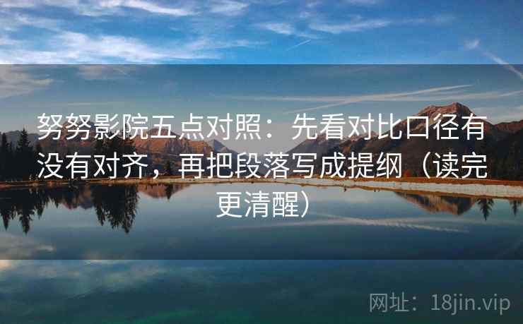 努努影院五点对照:先看对比口径有没有对齐,再把段落写成提纲(读完更清醒) 努努影院五点对照:先看对比口径有没有对齐,再把段落写成提纲(读完更清醒)