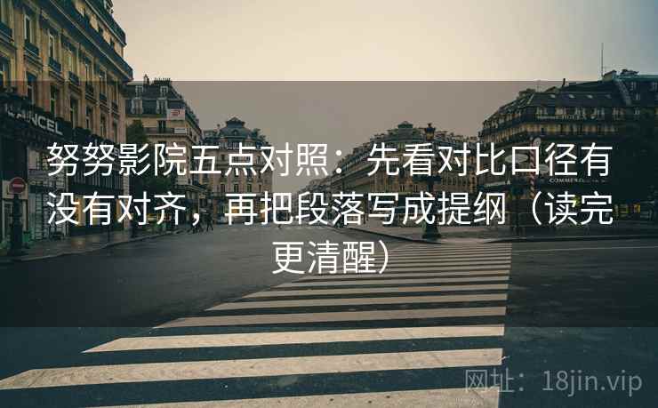 努努影院五点对照:先看对比口径有没有对齐,再把段落写成提纲(读完更清醒) 努努影院五点对照:先看对比口径有没有对齐,再把段落写成提纲(读完更清醒)