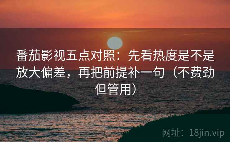 番茄影视五点对照:先看热度是不是放大偏差,再把前提补一句(不费劲但管用) 番茄影视五点对照:先看热度是不是放大偏差,再把前提补一句(不费劲但管用)