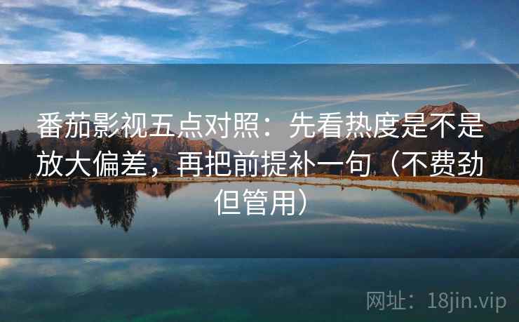 番茄影视五点对照:先看热度是不是放大偏差,再把前提补一句(不费劲但管用) 番茄影视五点对照:先看热度是不是放大偏差,再把前提补一句(不费劲但管用)