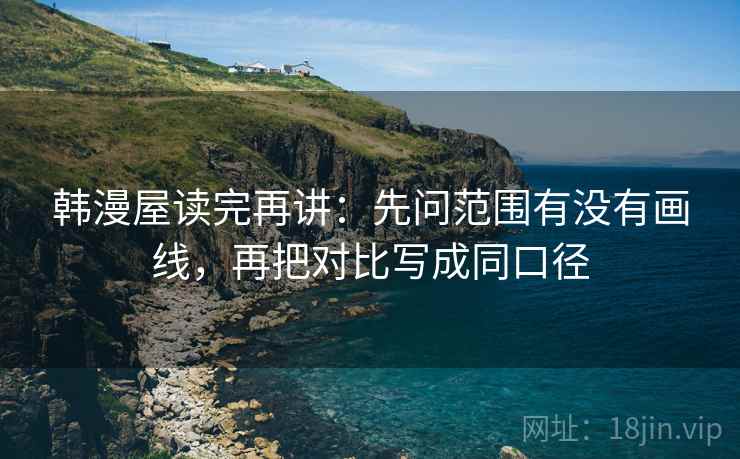 韩漫屋读完再讲：先问范围有没有画线，再把对比写成同口径