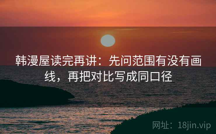 韩漫屋读完再讲：先问范围有没有画线，再把对比写成同口径