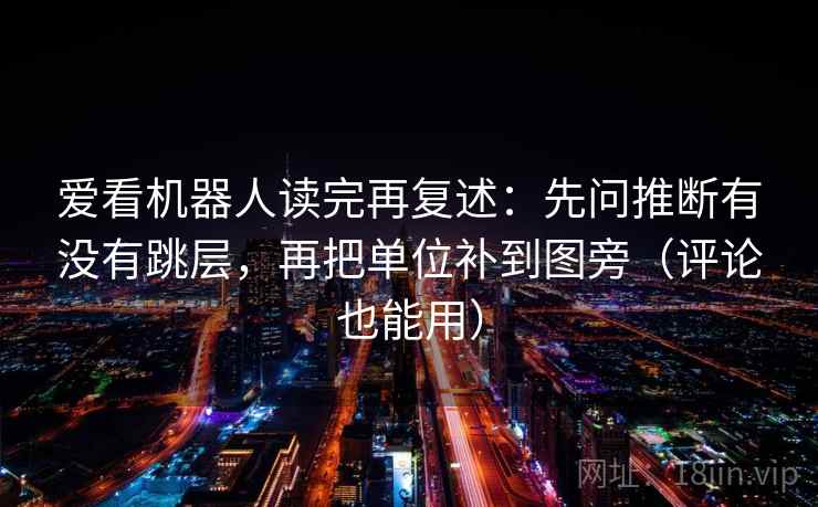 爱看机器人读完再复述：先问推断有没有跳层，再把单位补到图旁（评论也能用）