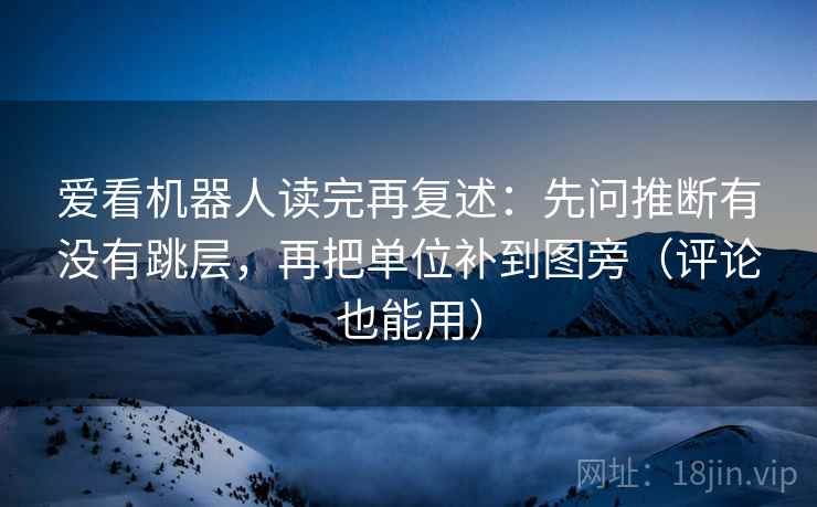 爱看机器人读完再复述：先问推断有没有跳层，再把单位补到图旁（评论也能用）