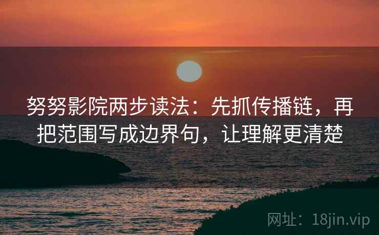 努努影院两步读法：先抓传播链，再把范围写成边界句，让理解更清楚