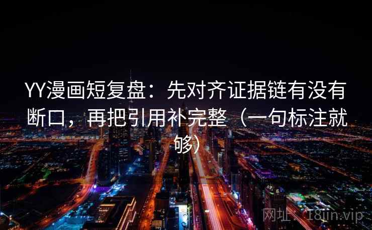 YY漫画短复盘：先对齐证据链有没有断口，再把引用补完整（一句标注就够）