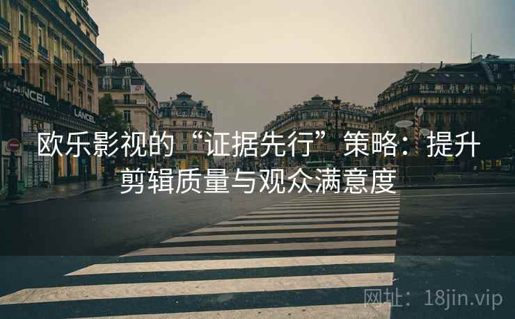 欧乐影视的“证据先行”策略：提升剪辑质量与观众满意度