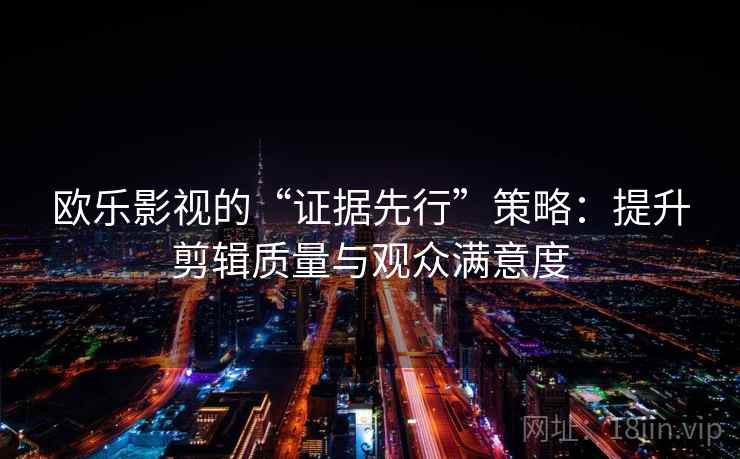 欧乐影视的“证据先行”策略：提升剪辑质量与观众满意度