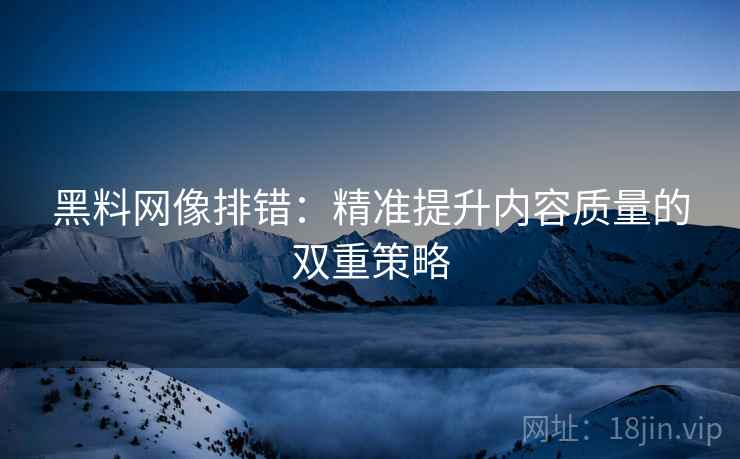 黑料网像排错：精准提升内容质量的双重策略