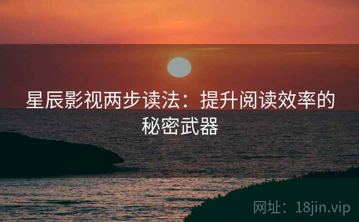 星辰影视两步读法：提升阅读效率的秘密武器