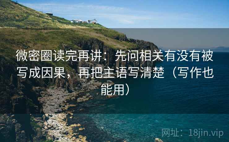 微密圈读完再讲：先问相关有没有被写成因果，再把主语写清楚（写作也能用）