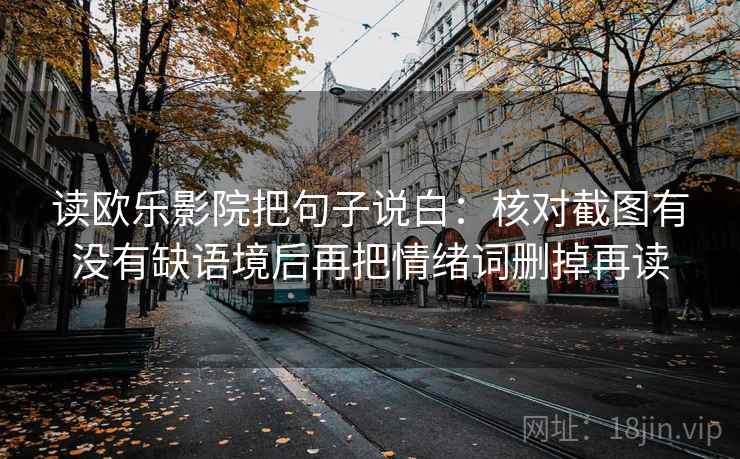 读欧乐影院把句子说白：核对截图有没有缺语境后再把情绪词删掉再读