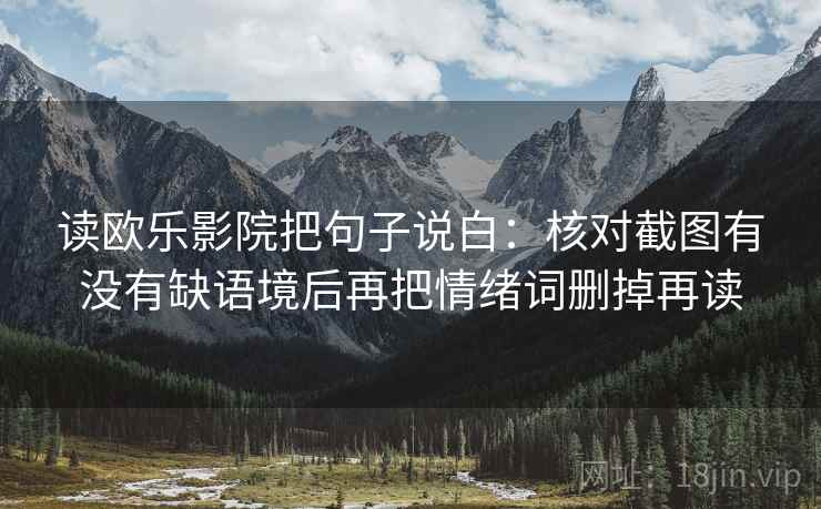 读欧乐影院把句子说白：核对截图有没有缺语境后再把情绪词删掉再读