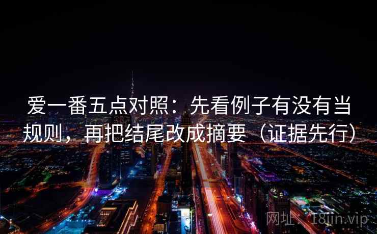 爱一番五点对照：先看例子有没有当规则，再把结尾改成摘要（证据先行）