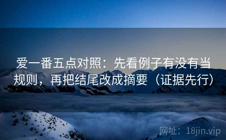 爱一番五点对照：先看例子有没有当规则，再把结尾改成摘要（证据先行）