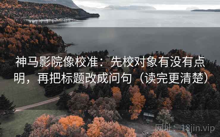 神马影院像校准：先校对象有没有点明，再把标题改成问句（读完更清楚）