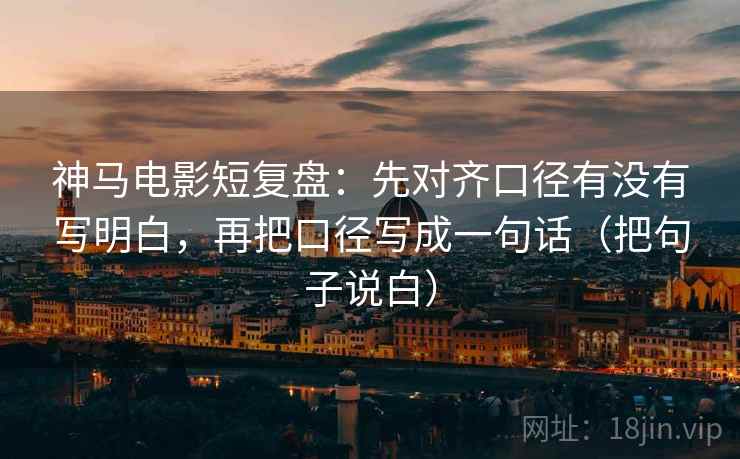 神马电影短复盘：先对齐口径有没有写明白，再把口径写成一句话（把句子说白）