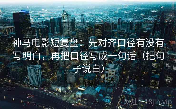 神马电影短复盘：先对齐口径有没有写明白，再把口径写成一句话（把句子说白）