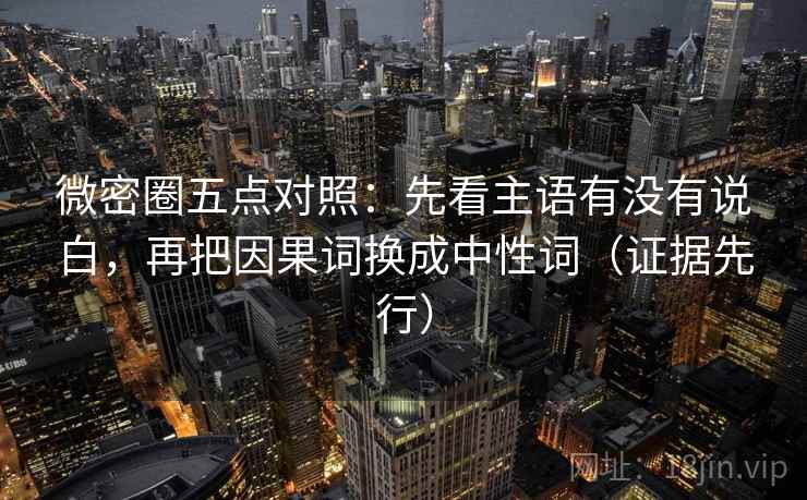 微密圈五点对照：先看主语有没有说白，再把因果词换成中性词（证据先行）