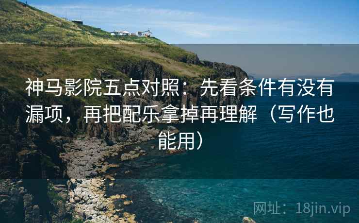 神马影院五点对照：先看条件有没有漏项，再把配乐拿掉再理解（写作也能用）