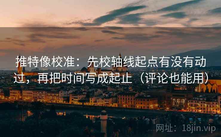 推特像校准：先校轴线起点有没有动过，再把时间写成起止（评论也能用）
